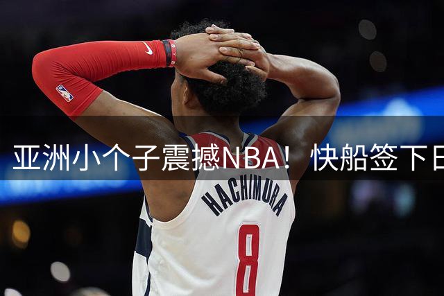亚洲小个子震撼NBA！快船签下日本天才控卫备战新赛季