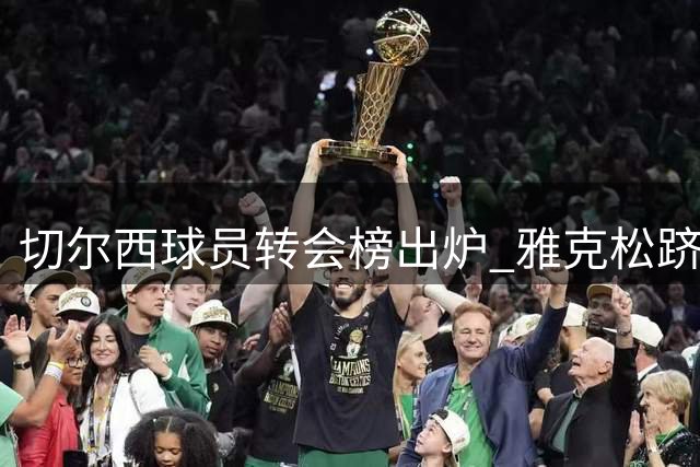 切尔西球员转会榜出炉 雅克松跻身高价转会之列