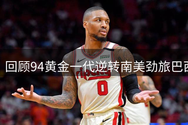 回顾94黄金一代逆转南美劲旅巴西 集体力量铸就奇迹