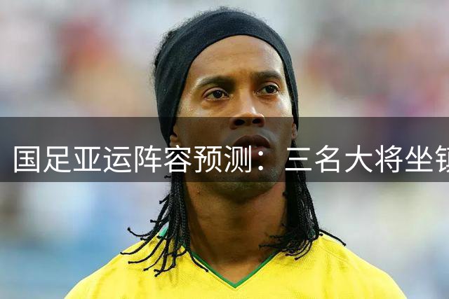 国足亚运阵容预测：三名大将坐镇，李昊获最佳支持