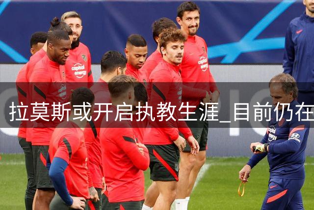 拉莫斯或开启执教生涯 目前仍在评估复出选项