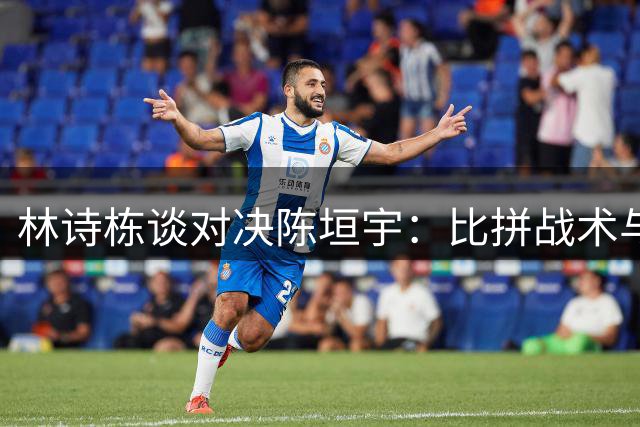 林诗栋谈对决陈垣宇：比拼战术与耐心是关键