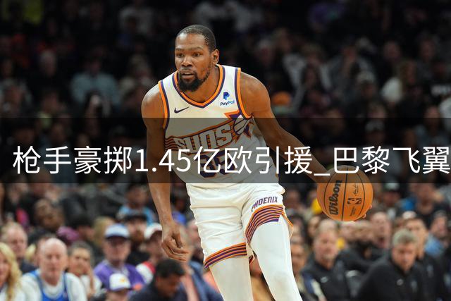 枪手豪掷1.45亿欧引援 巴黎飞翼或助萨卡重焕生机