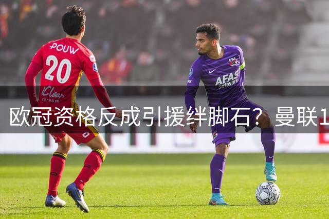 欧冠资格反成引援绊脚石？曼联10亿新球场计划引发资金大地震