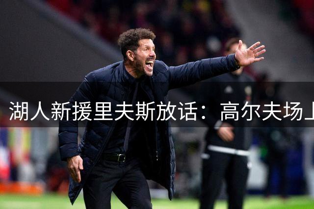 湖人新援里夫斯放话：高尔夫场上我能完胜东契奇