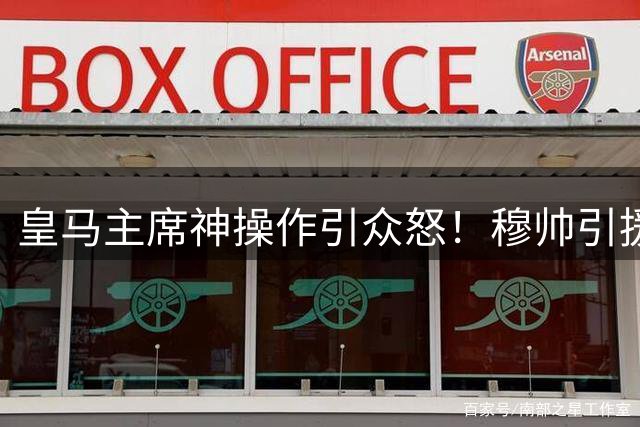皇马主席神操作引众怒！穆帅引援计划遭全面搁浅