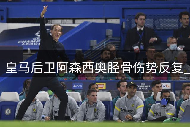 皇马后卫阿森西奥胫骨伤势反复 保守治疗无效或将手术