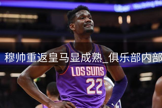 穆帅重返皇马显成熟 俱乐部内部称其锋芒内敛