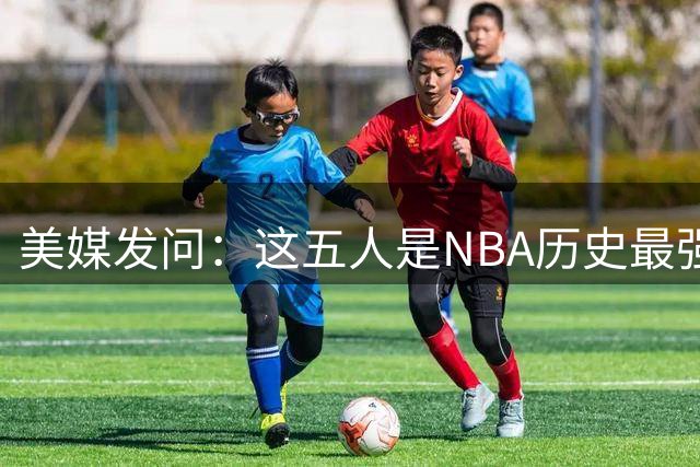 美媒发问：这五人是NBA历史最强攻防超巨吗？
