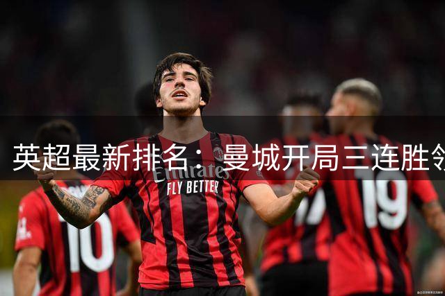 英超最新排名：曼城开局三连胜领跑 曼联三场仅一胜