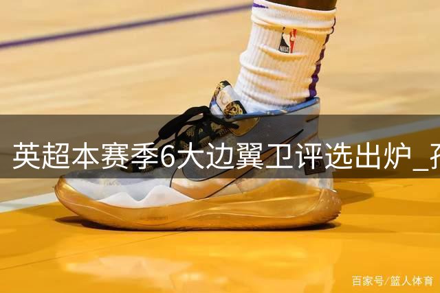 英超本赛季6大边翼卫评选出炉 孙兴慜跻身前三甲