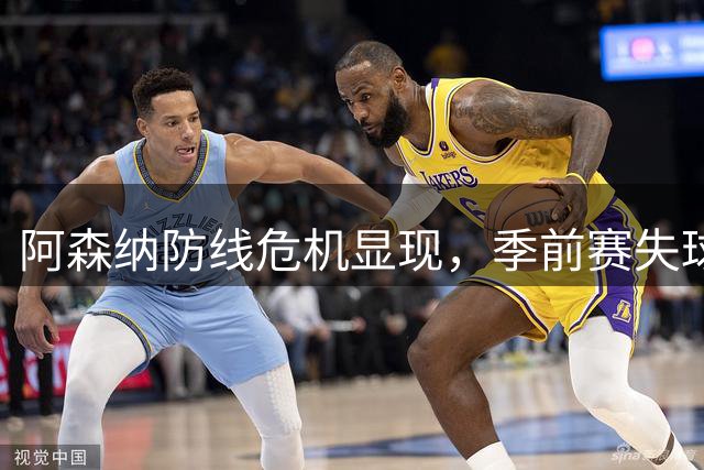 阿森纳防线危机显现，季前赛失球率飙升引发关注