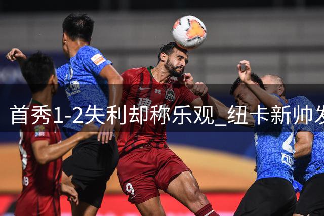 首秀1-2失利却称乐观 纽卡新帅发现了什么？