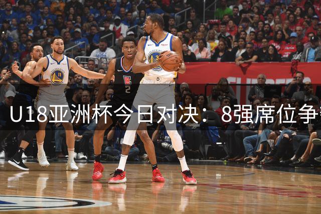 U18亚洲杯今日对决：8强席位争夺战打响